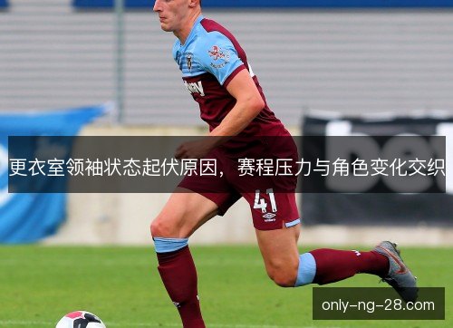 更衣室领袖状态起伏原因，赛程压力与角色变化交织