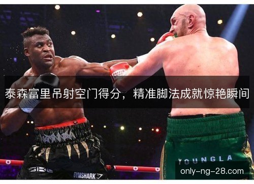 泰森富里吊射空门得分,精准脚法成就惊艳瞬间 泰森富里吊射空门得分,精准脚法成就惊艳瞬间