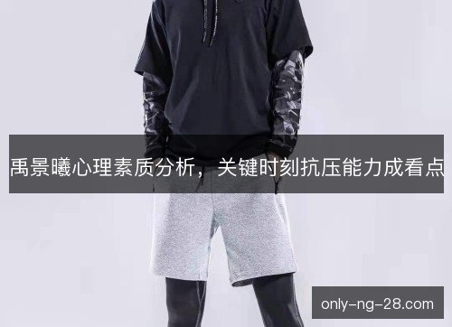 禹景曦心理素质分析,关键时刻抗压能力成看点 禹景曦心理素质分析,关键时刻抗压能力成看点