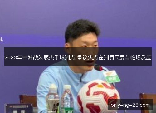 2023年中韩战朱辰杰手球判点 争议焦点在判罚尺度与临场反应