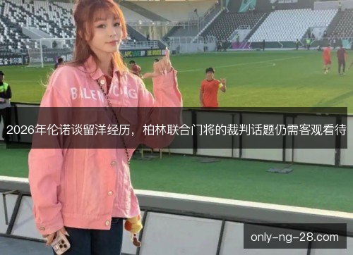 2026年伦诺谈留洋经历,柏林联合门将的裁判话题仍需客观看待 2026年伦诺谈留洋经历,柏林联合门将的裁判话题仍需客观看待
